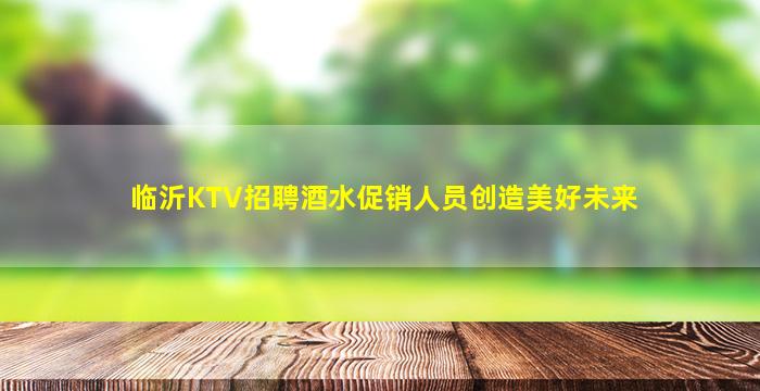 临沂KTV招聘酒水促销人员创造美好未来